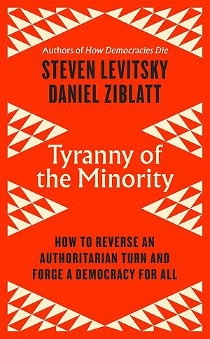 Tyranny of the Minority: How to Reverse an Authoritarian Turn, and Forge a Democracy for All by Daniel Ziblatt, Steven Levitsky