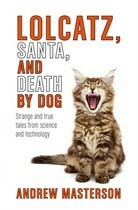 Lolcatz, Santa, and Death by Dog: Strange and True Tales from Science and Technology by Andrew Masterson