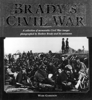 Brady's Civil War: A Collection of Civil War Images Photographed by Matthew Brady and his Assistants by Webb Garrison