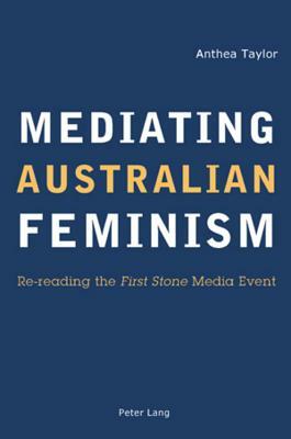 Mediating Australian Feminism: Re-Reading The" First Stone Media Event by Anthea Taylor