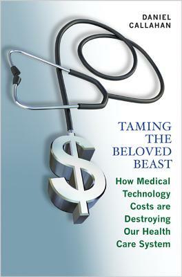 Taming the Beloved Beast: How Medical Technology Costs Are Destroying Our Health Care How Medical Technology Costs Are Destroying Our Health Car by Daniel Callahan