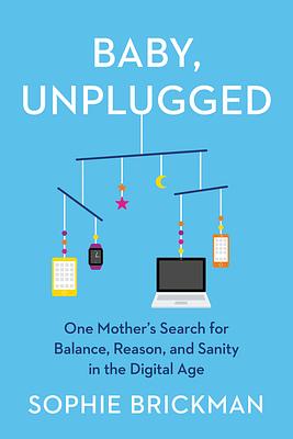 Baby, Unplugged: How I Learned to Stop Worrying, Be a Present Parent, and Put the iPad Away by Sophie Brickman