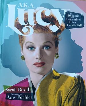 A.K.A. Lucy: The Dynamic and Determined Life of Lucille Ball by Sarah Royal