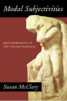 Modal Subjectivities: Self-Fashioning in the Italian Madrigal by Susan McClary