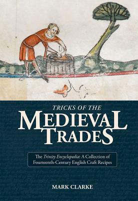 Tricks of the Medieval Trades:: A Collection of 14th Century English Craft Recipes by Mark Clarke