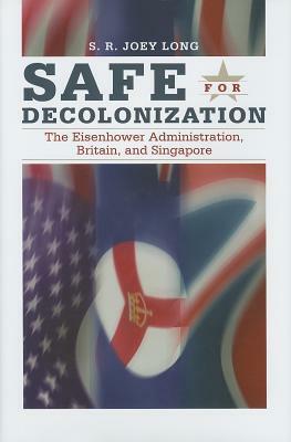 Safe for Decoloniation: The Eisenhower Administration, Britain, and Singapore by S.R. Joey Long