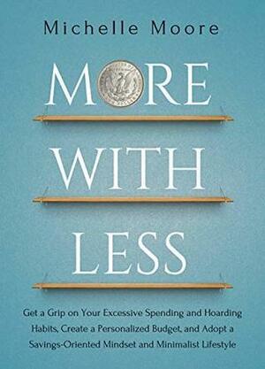 More With Less: Get a Grip on Your Excessive Spending and Hoarding Habits, Create a Personalized Budget, and Adopt a Savings-Oriented Mindset and Minimalist Lifestyle by Michelle Moore