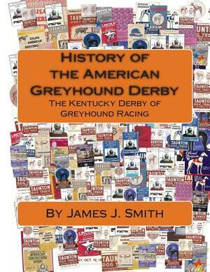 History of the American Greyhound Derby: The Kentucky Derby of Greyhound Racing by James J. Smith, David Jeswald