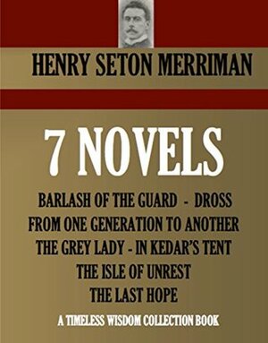 7 NOVELS. BARLASH OF THE GUARD, DROSS, FROM ONE GENERATION TO ANOTHER, THE GREY LADY, IN KEDAR'S TENT, THE ISLE OF UNREST, THE LAST HOPE (Timeless Wisdom Collection Book 4770) by Henry Seton Merriman