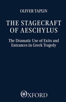 The Stagecraft of Aeschylus: The Dramatic Use of Exits and Entrances in Greek Tragedy by Oliver Taplin