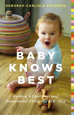 Baby Knows Best: Raising a Confident and Resourceful Child, the RIE Way by Deborah Carlisle Solomon