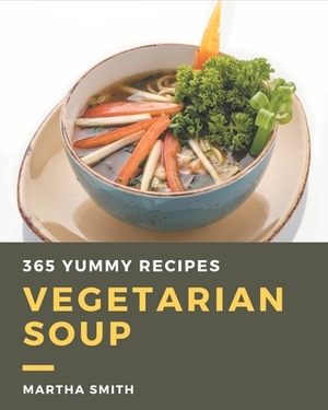 365 Yummy Vegetarian Soup Recipes: Happiness is When You Have a Yummy Vegetarian Soup Cookbook! by Martha Smith