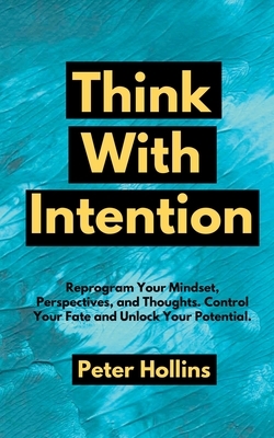 Think With Intention: Reprogram Your Mindset, Perspectives, and Thoughts. Control Your Fate and Unlock Your Potential. by Peter Hollins