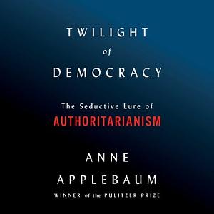 Twilight of Democracy: The Seductive Lure of Authoritarianism by Anne Applebaum