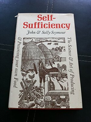 Self-Sufficiency: The Science and Art of Producing and Preserving Your Own Food by John Seymour, Sally Seymour