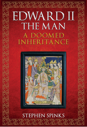 Edward II the Man: A Doomed Inheritance by Stephen Spinks