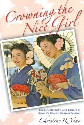 Crowning the Nice Girl: Gender, Ethnicity, and Culture in Hawai'i's Cherry Blossom Festival by Christine R. Yano