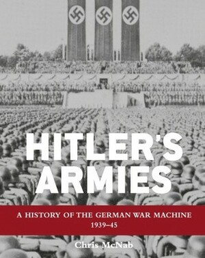 Hitler's Armies: A history of the German War Machine 1939–45 by Chris McNab