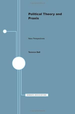 Political Theory and Praxis: New Perspectives by Terence Ball, University of Minnesota Press