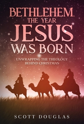 Bethlehem, the Year Jesus Was Born: Unwrapping the Theology Behind Christmas by Scott Douglas