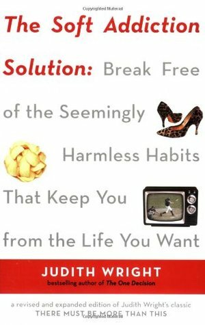 The Soft Addiction Solution: Break Free of the Seemingly Harmless Habits That Keep You from the Life You Want by Judith Wright