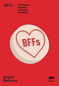 BFFs: The Radical Potential of Female Friendship by Anahit Behrooz