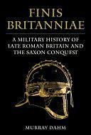 Finis Britanniae: A Military History of Late Roman Britain and the Saxon Conquest by Murray Dahm