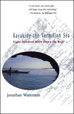 Kayaking the Vermilion Sea: Eight Hundred Miles Down the Baja by Jonathan Waterman