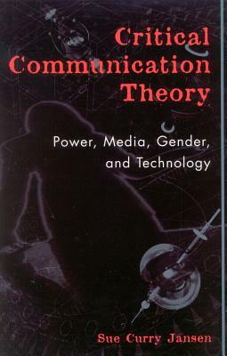 Critical Communication Theory: Power, Media, Gender, and Technology by Sue Curry Jansen