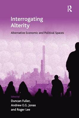 Interrogating Alterity: Alternative Economic and Political Spaces by Duncan Fuller