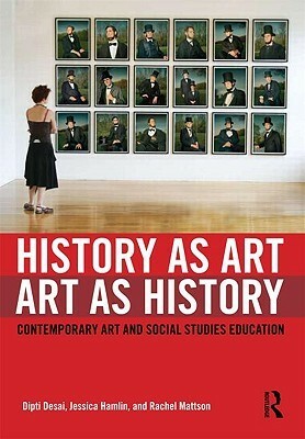 History as Art, Art as History: Contemporary Art and Social Studies Education by Rachel Mattson, Jessica Hamlin, Dipti Desai