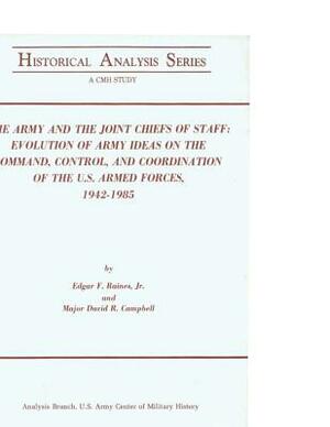 The Army and the Joint Chiefs of Staff: Evolution of Army Ideas on the Command, Control, and Coordination of the U.S. Armed Forces, 1942-1985 by U S Army Center of Military History