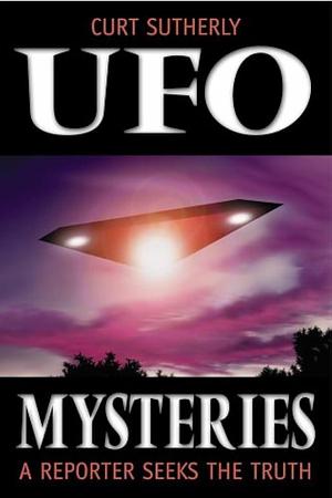 UFO Mysteries: A Reporter Seeks the Truth by Curt Sutherly