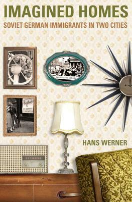 Imagined Homes: Soviet German Immigrants During the Cold War by Hans Werner