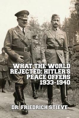 What the World Rejected: Hitler\'s Peace Offers 1933-1940: Including: A Final Appeal for Peace and Sanity, Adolf Hitler; Hitler\'s Political Testament; Goring\'s Last Letter to Winston Churchill, and Neville Chamberlain in the Forrestal Diaries: The World J by Adolf Hitler, Hermann Goering, Friedrich Stieve