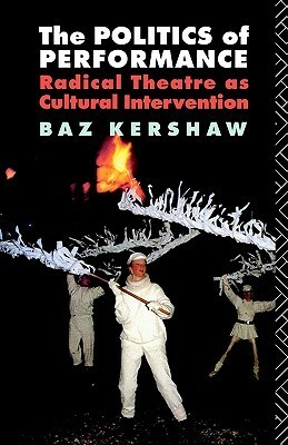 The Politics of Performance: Radical Theatre as Cultural Intervention by Baz Kershaw