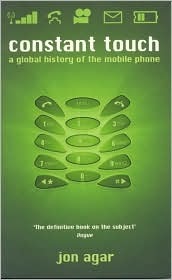 Constant Touch: A Global History of the Mobile Phone by Jon Agar