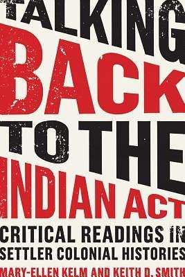 Talking Back to the Indian Act: Critical Readings in Settler Colonial Histories by Mary-Ellen Kelm