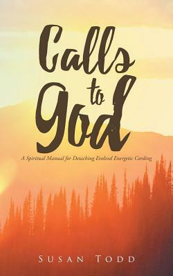 Calls to God: A Spiritual Manual for Detaching Evolved Energetic Cording by Susan Todd