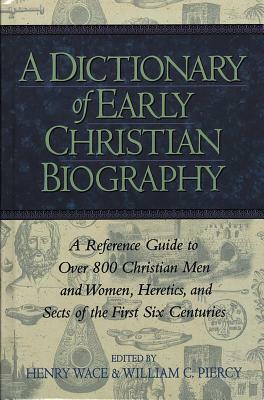 A Dictionary of Early Christian Biography: A Reference Guide to Over 800 Christian Men and Women, Heretics, and Sects of the First Six Centuries by William C. Piercy, Henry Wace