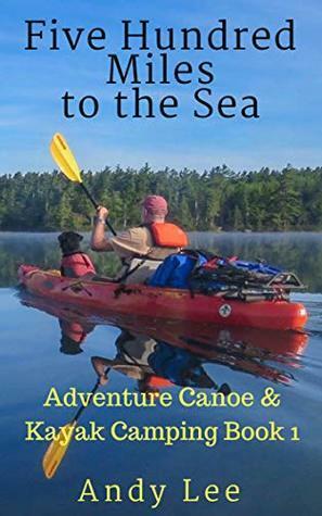Five Hundred Miles to the Sea: Adventure Canoe and Kayak Camping Book 1 by Andy Lee