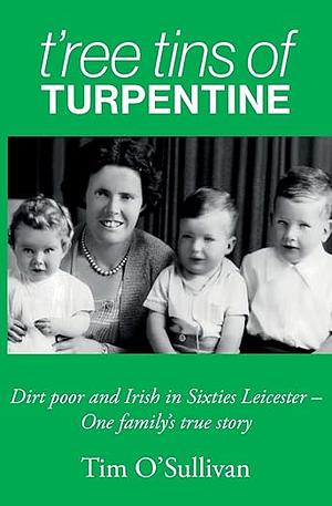 T'ree Tins of Turpentine: Dirt Poor and Irish in Sixties Leicester - One Family's True Story by Tim O'Sullivan