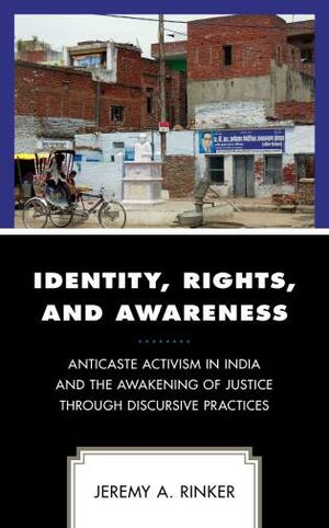 Identity, Rights, and Awareness: Anticaste Activism in India and the Awakening of Justice Through Discursive Practices by Jeremy A Rinker
