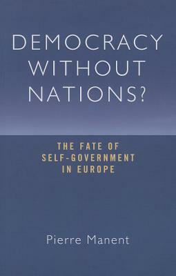 Democracy Without Nations?: The Fate of Self-Government in Europe by Pierre Manent