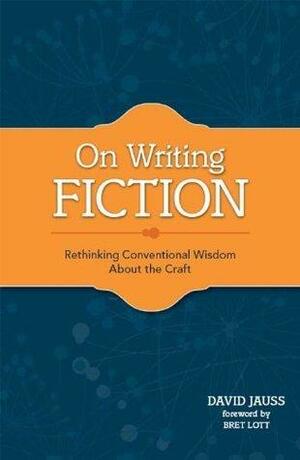 On Writing Fiction: Rethinking conventional wisdom about the craft by David Jauss, David Jauss