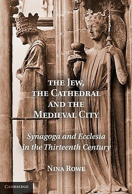 The Jew, the Cathedral and the Medieval City: Synagoga and Ecclesia in the Thirteenth Century by Nina Rowe