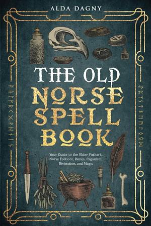 The Old Norse Spell Book: Your Guide to the Elder Futhark, Norse Folklore, Runes, Paganism, Divination, and Magic by Alda Dagny