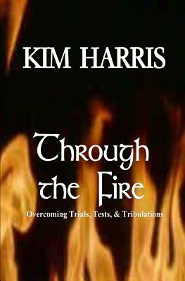 Through the Fire: Overcoming Trials, Tests, & Tribulations by Kim Harris