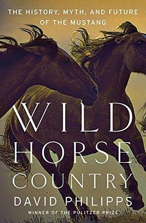 Wild Horse Country: The History, Myth, and Future of the Mustang: The History, Myth, and Future of the Mustang, America's Horse by David Philipps, David Philipps