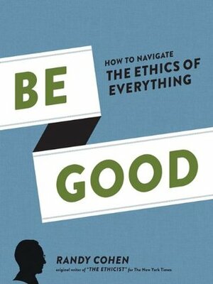 Be Good: How to Navigate the Ethics of Everything by Randy Cohen